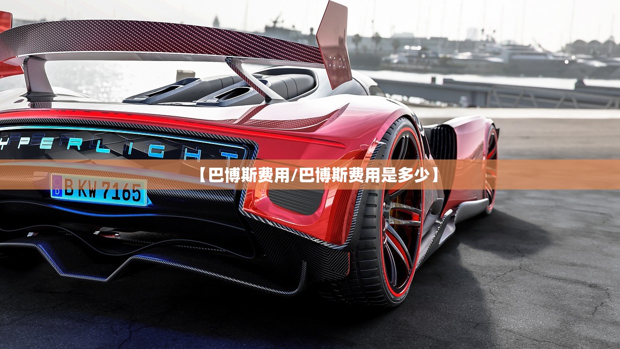 【巴博斯费用/巴博斯费用是多少】 【巴博斯费用/巴博斯费用是多少】