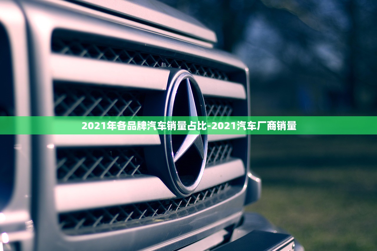 2021年各品牌汽车销量占比-2021汽车厂商销量 2021年各品牌汽车销量占比-2021汽车厂商销量
