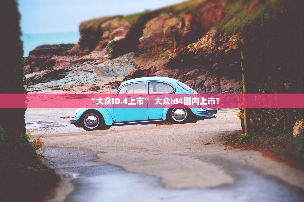 “大众ID.4上市” 大众id4国内上市？