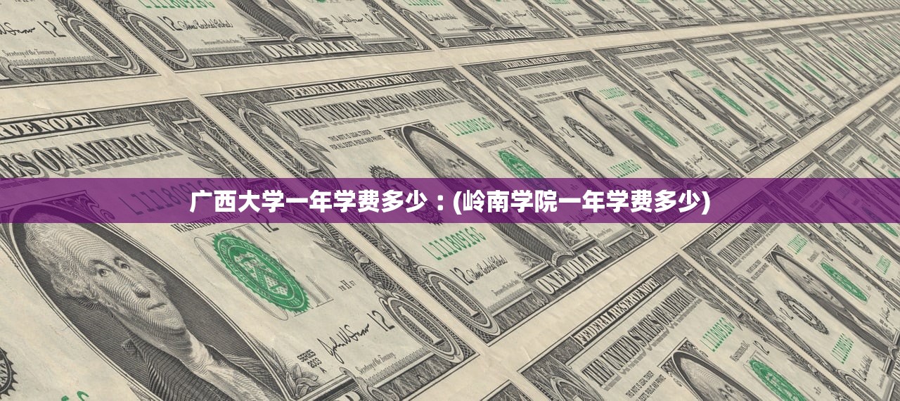 广西大学一年学费多少︰(岭南学院一年学费多少) 广西大学一年学费多少︰(岭南学院一年学费多少)