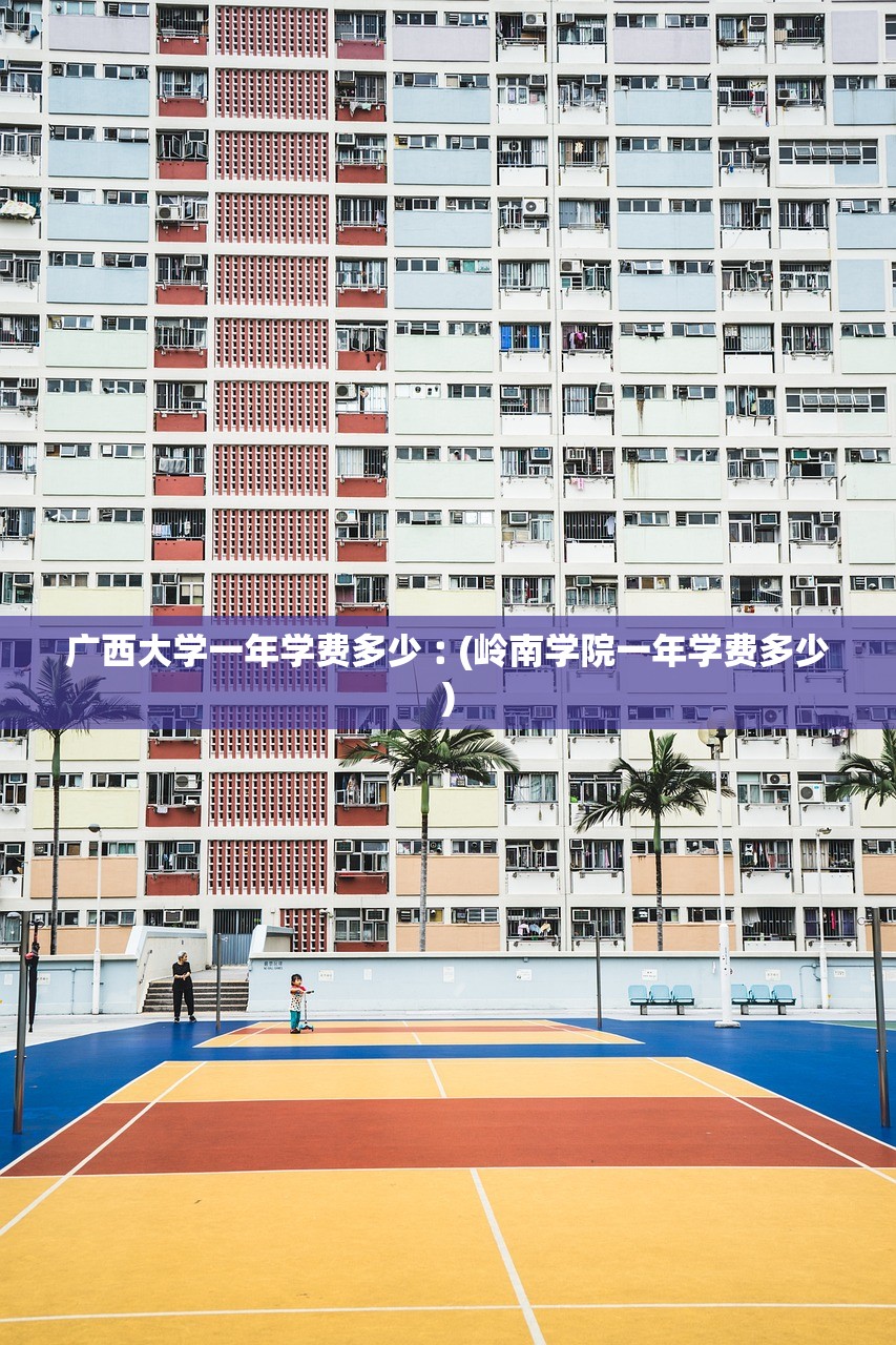 广西大学一年学费多少︰(岭南学院一年学费多少) 广西大学一年学费多少︰(岭南学院一年学费多少)