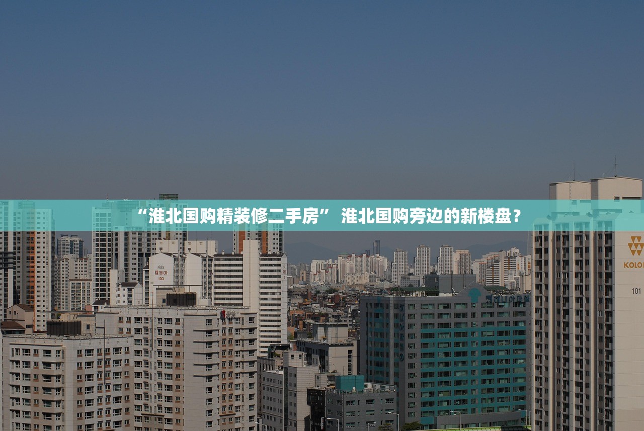 “淮北国购精装修二手房” 淮北国购旁边的新楼盘？