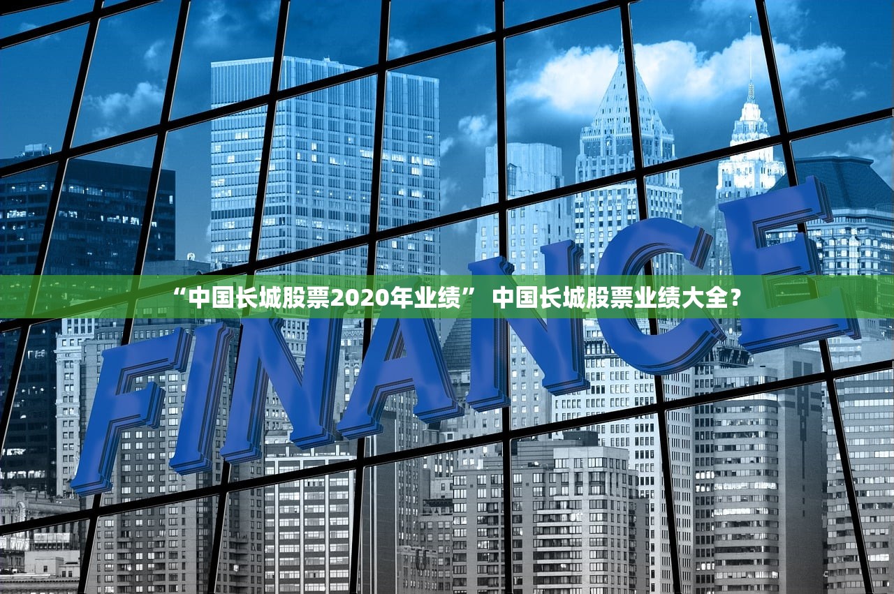 “中国长城股票2020年业绩	” 中国长城股票业绩大全？