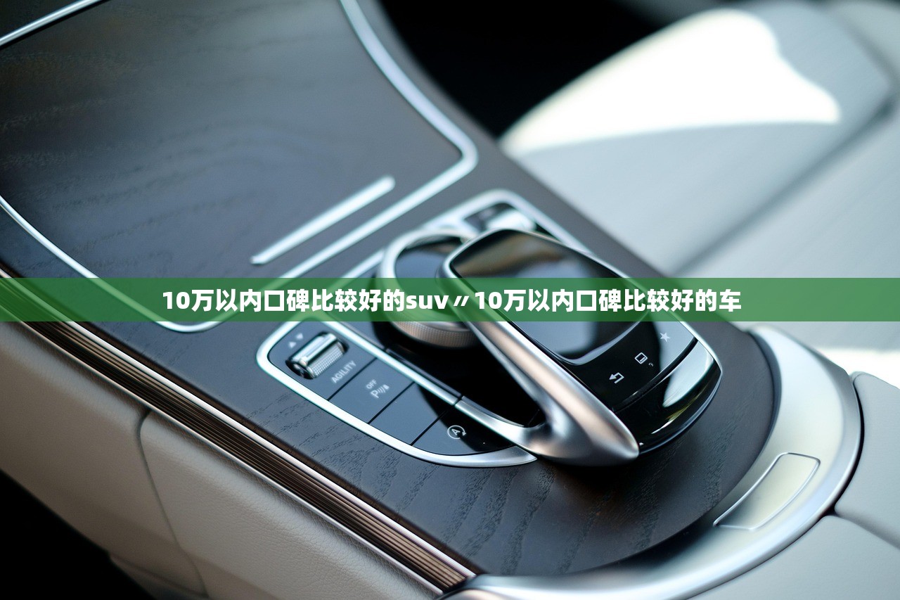 10万以内口碑比较好的suv〃10万以内口碑比较好的车 10万以内口碑比较好的suv〃10万以内口碑比较好的车