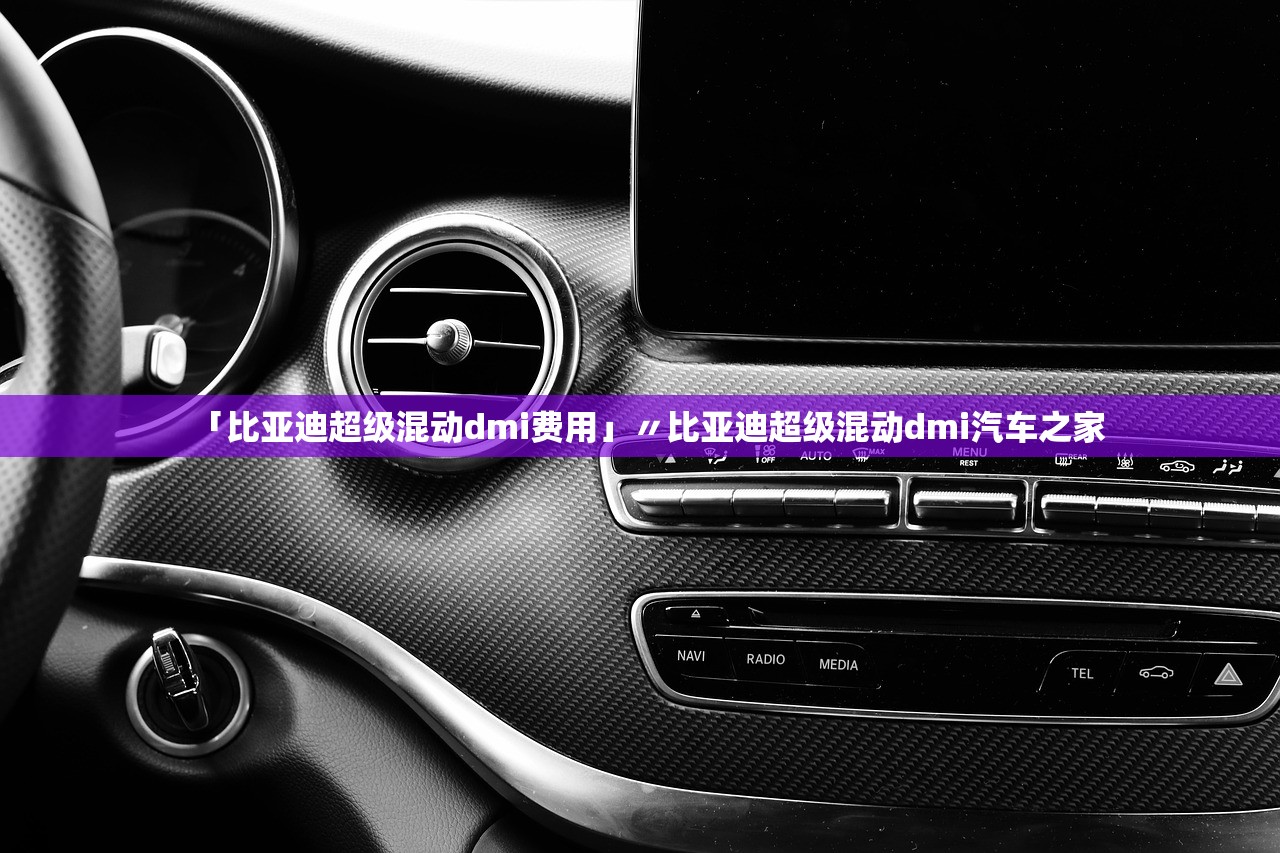 「比亚迪超级混动dmi费用」〃比亚迪超级混动dmi汽车之家