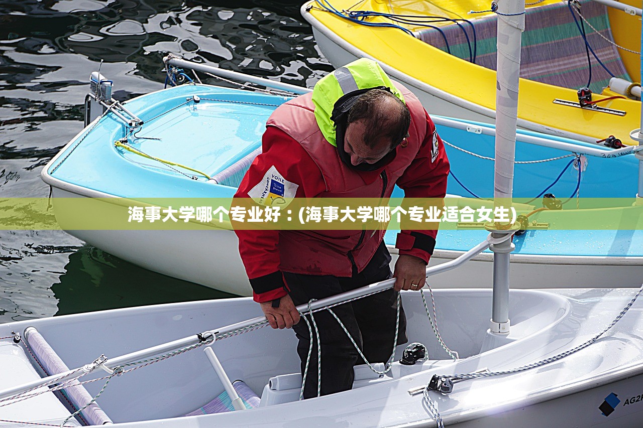 海事大学哪个专业好︰(海事大学哪个专业适合女生) 海事大学哪个专业好︰(海事大学哪个专业适合女生)