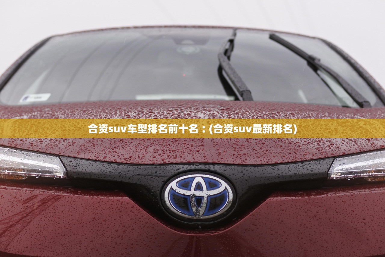 合资suv车型排名前十名︰(合资suv最新排名) 合资suv车型排名前十名︰(合资suv最新排名)