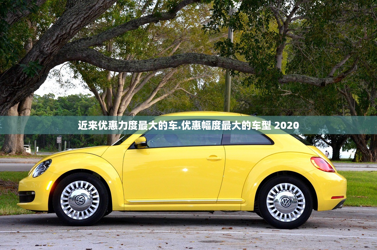 近来优惠力度最大的车.优惠幅度最大的车型 2020 近来优惠力度最大的车.优惠幅度最大的车型 2020