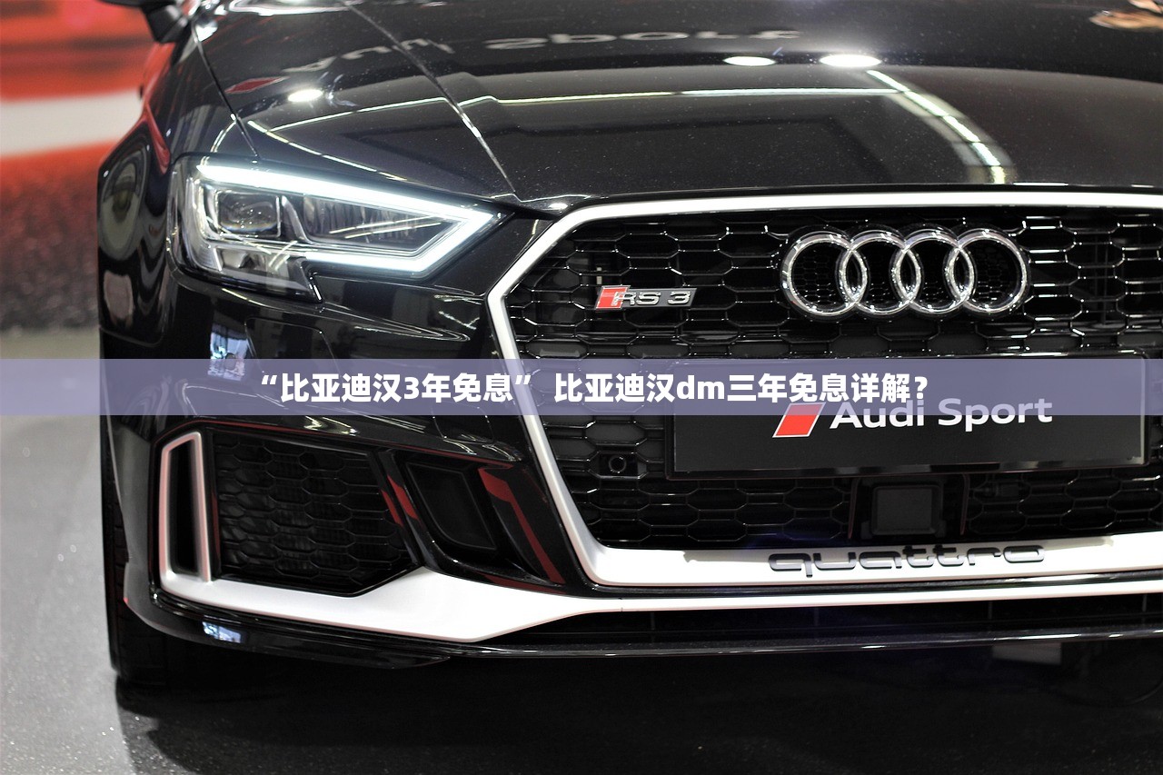 “比亚迪汉3年免息	” 比亚迪汉dm三年免息详解？