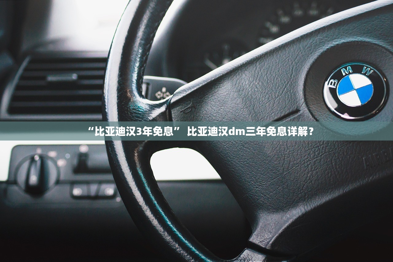 “比亚迪汉3年免息” 比亚迪汉dm三年免息详解？