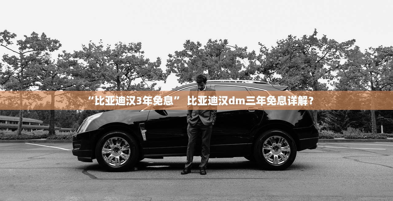 “比亚迪汉3年免息” 比亚迪汉dm三年免息详解？