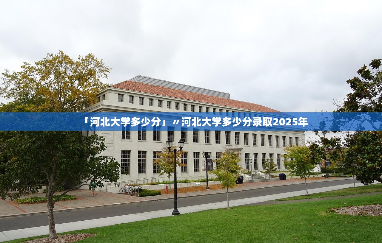 「河北大学多少分」〃河北大学多少分录取2025年
