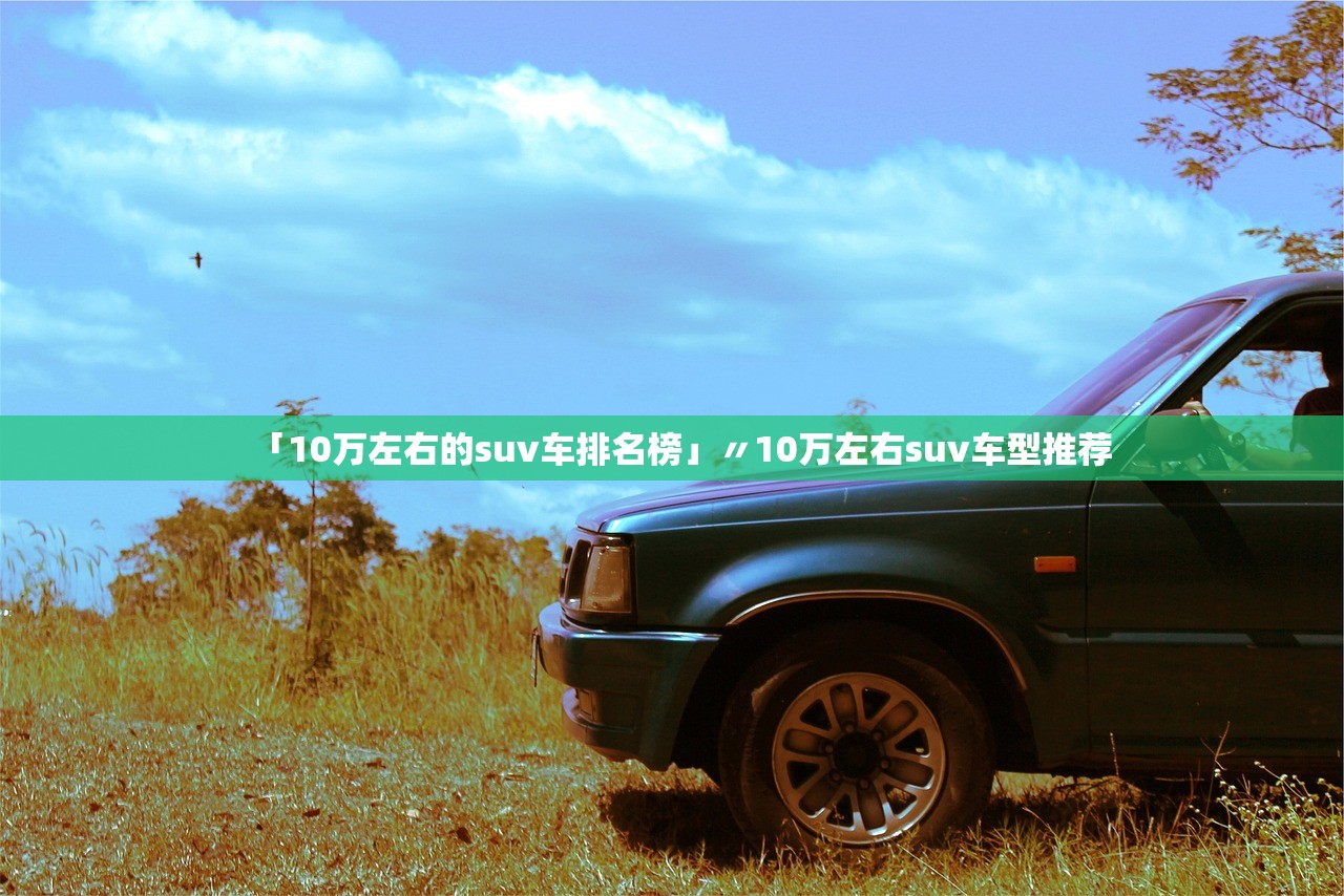 「10万左右的suv车排名榜」〃10万左右suv车型推荐 「10万左右的suv车排名榜」〃10万左右suv车型推荐