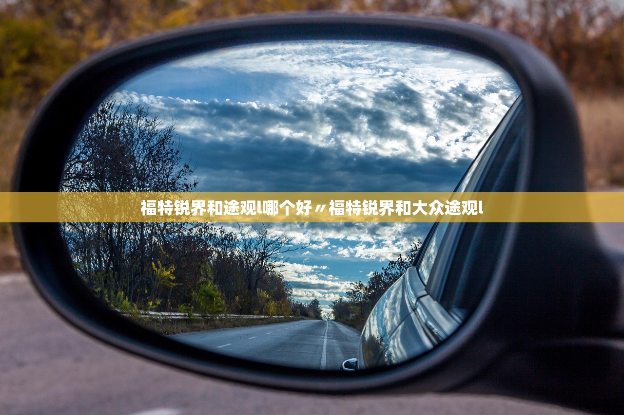 福特锐界和途观l哪个好〃福特锐界和大众途观l 福特锐界和途观l哪个好〃福特锐界和大众途观l