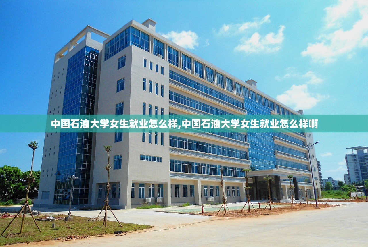 中国石油大学女生就业怎么样,中国石油大学女生就业怎么样啊