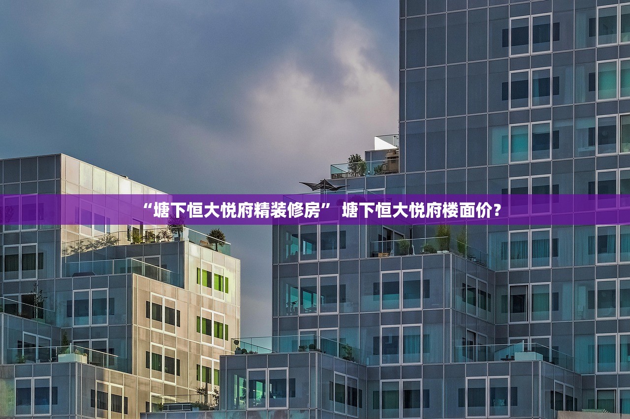 “塘下恒大悦府精装修房” 塘下恒大悦府楼面价？