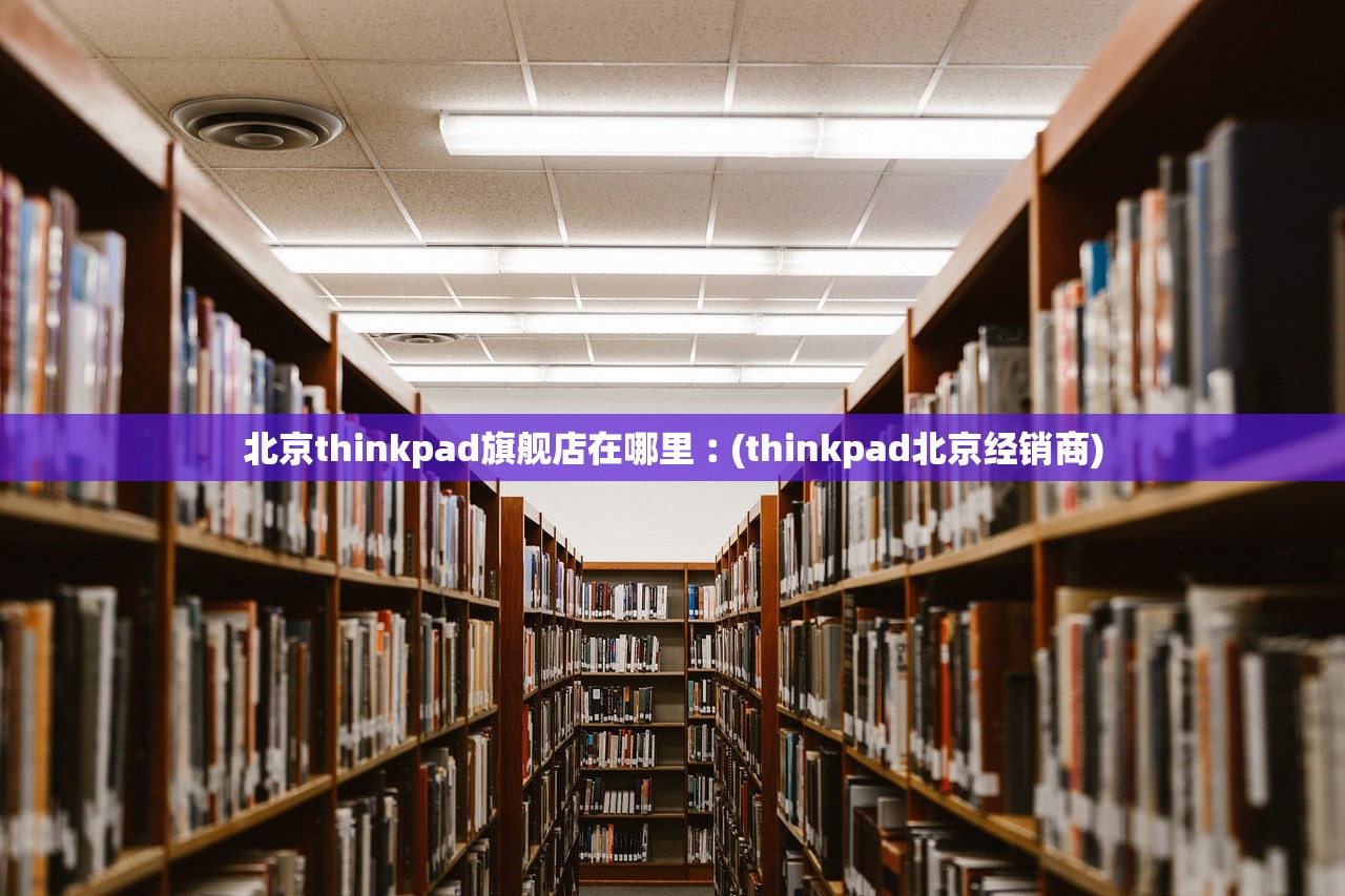 北京thinkpad旗舰店在哪里︰(thinkpad北京经销商) 北京thinkpad旗舰店在哪里︰(thinkpad北京经销商)