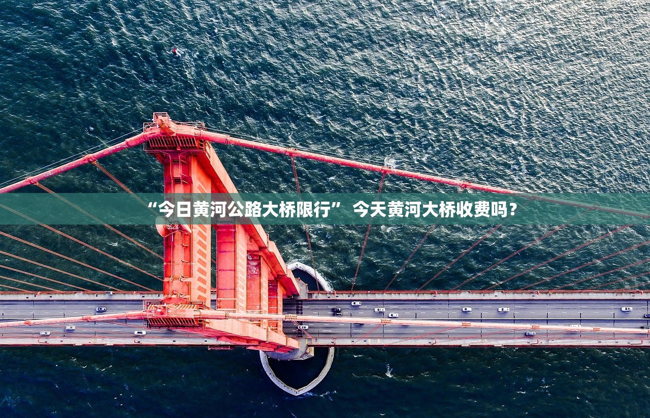“今日黄河公路大桥限行” 今天黄河大桥收费吗？