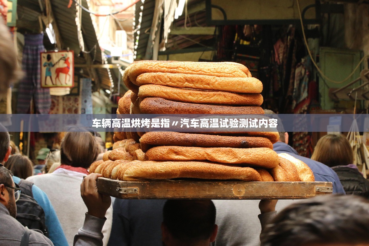 车辆高温烘烤是指〃汽车高温试验测试内容 车辆高温烘烤是指〃汽车高温试验测试内容