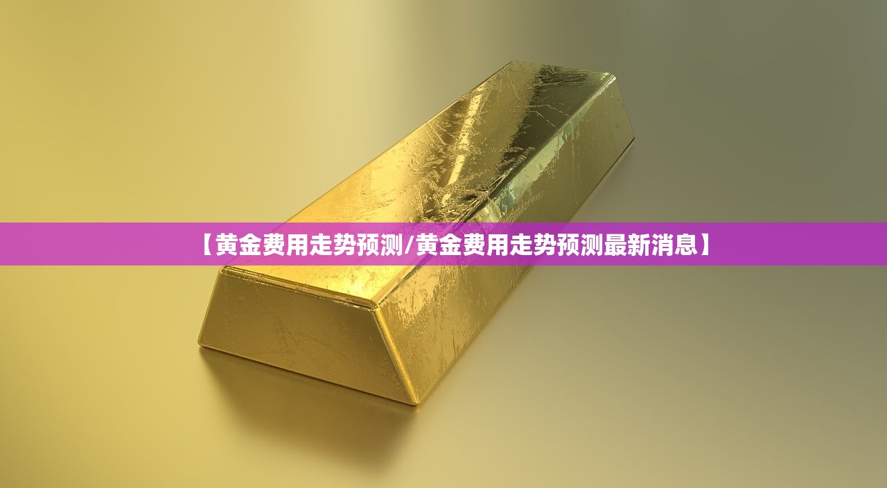 【黄金费用走势预测/黄金费用走势预测最新消息】