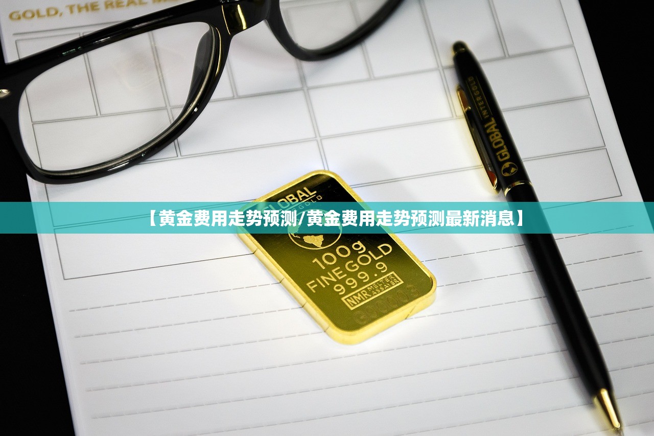 【黄金费用走势预测/黄金费用走势预测最新消息】 【黄金费用走势预测/黄金费用走势预测最新消息】