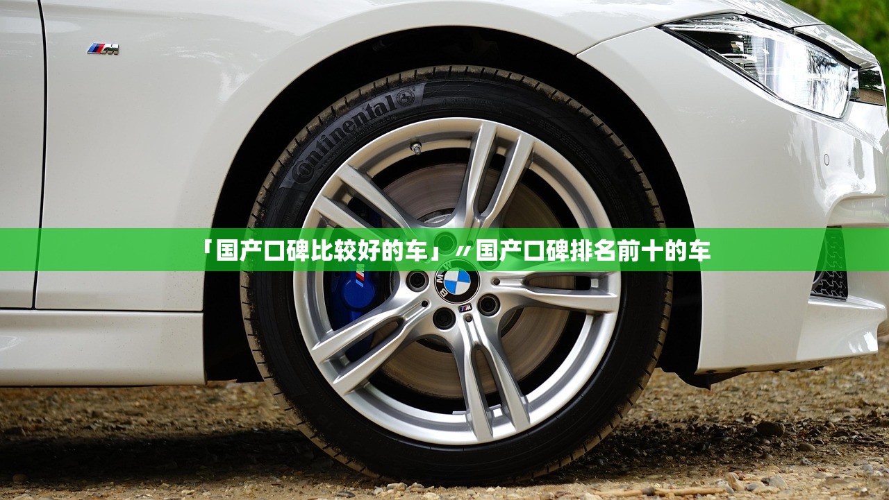 「国产口碑比较好的车」〃国产口碑排名前十的车 「国产口碑比较好的车」〃国产口碑排名前十的车