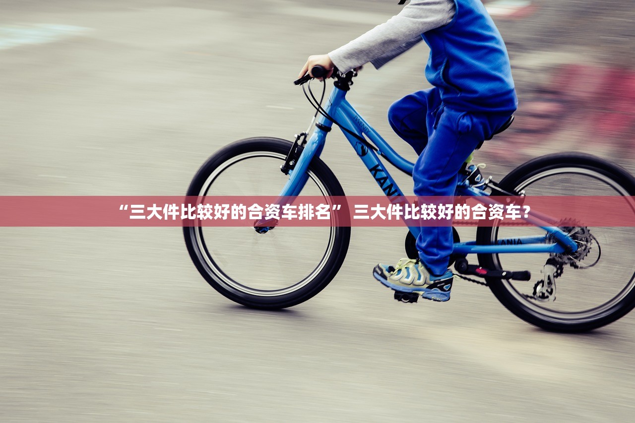 “三大件比较好的合资车排名	” 三大件比较好的合资车？