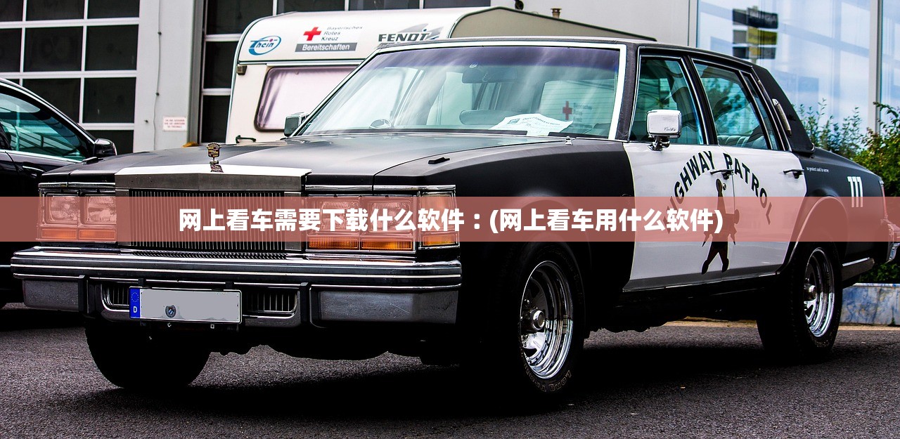 网上看车需要下载什么软件︰(网上看车用什么软件) 网上看车需要下载什么软件︰(网上看车用什么软件)