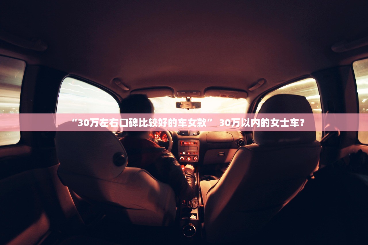“30万左右口碑比较好的车女款	” 30万以内的女士车？