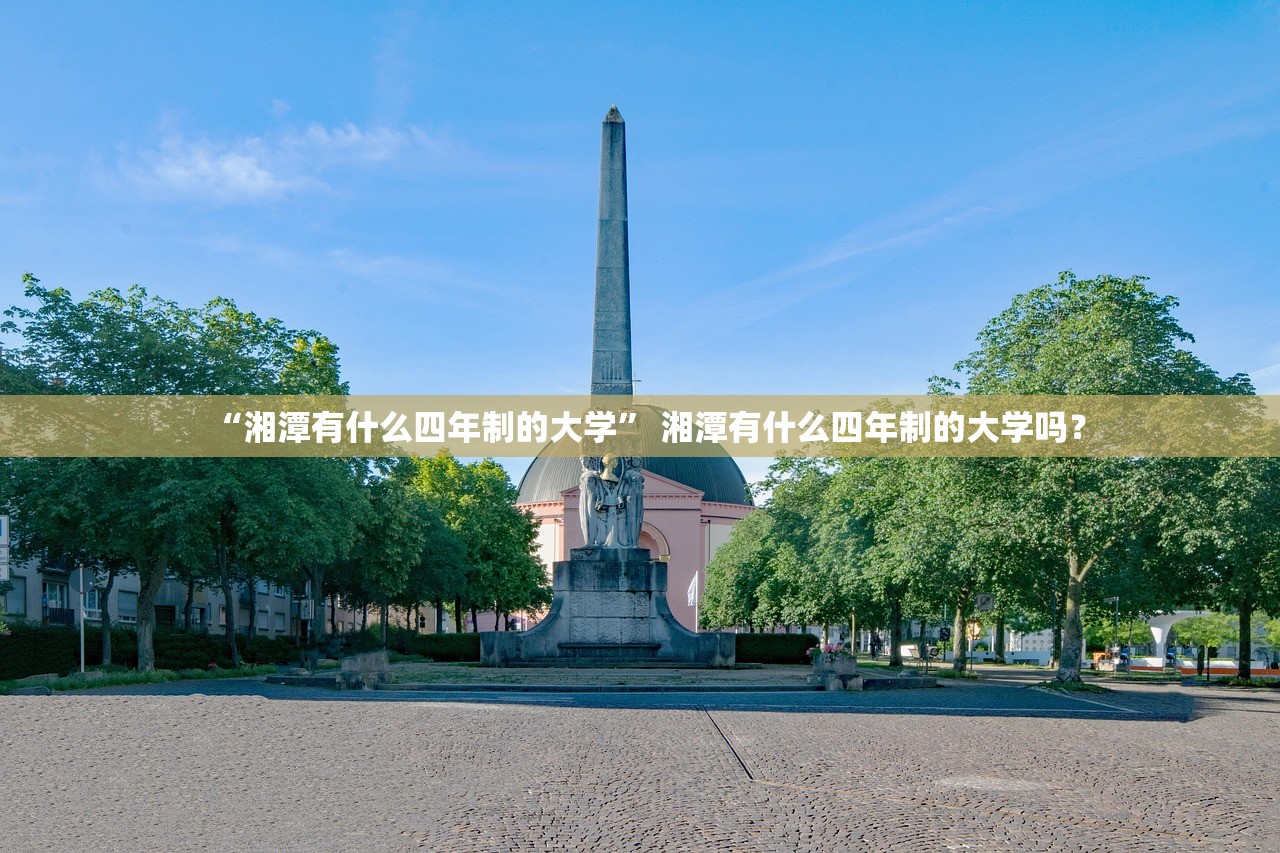 “湘潭有什么四年制的大学” 湘潭有什么四年制的大学吗？
