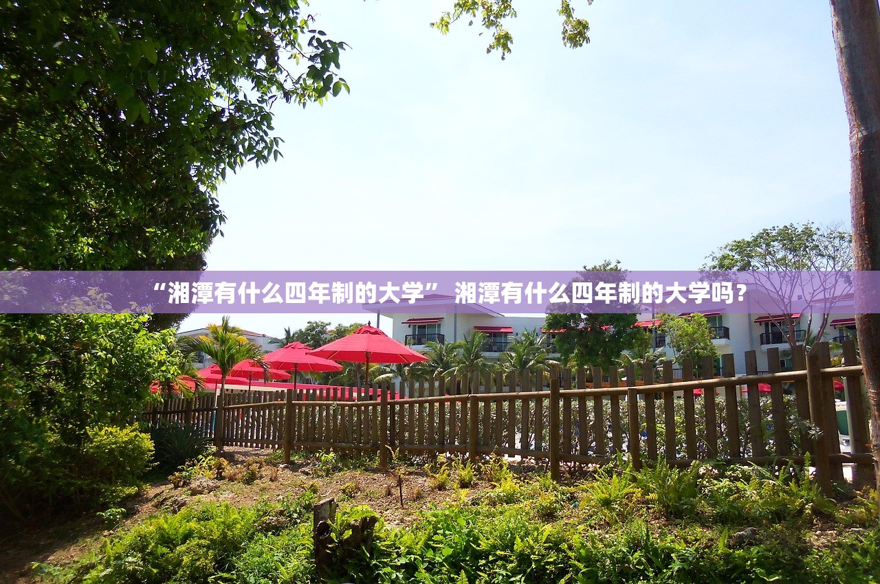 “湘潭有什么四年制的大学” 湘潭有什么四年制的大学吗？