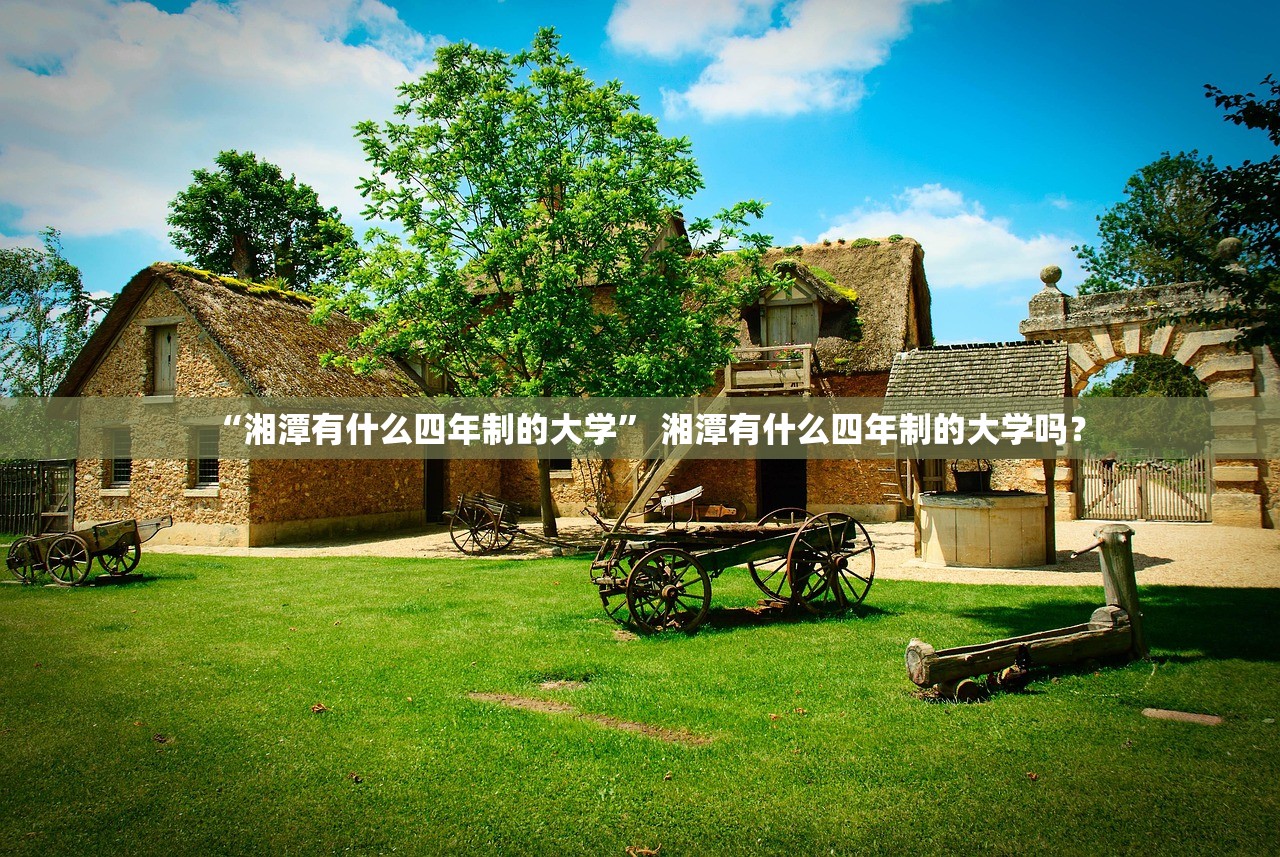 “湘潭有什么四年制的大学	” 湘潭有什么四年制的大学吗？