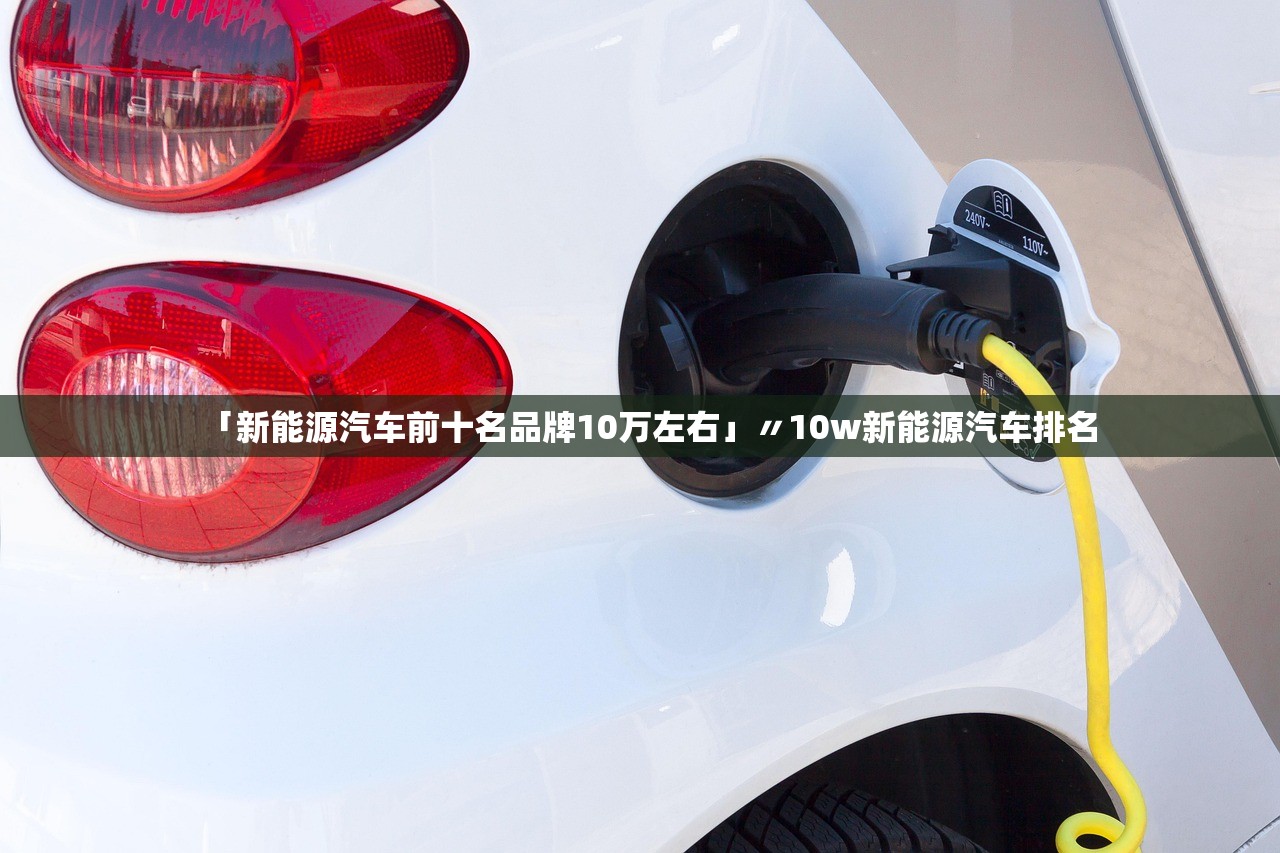 「新能源汽车前十名品牌10万左右」〃10w新能源汽车排名 「新能源汽车前十名品牌10万左右」〃10w新能源汽车排名