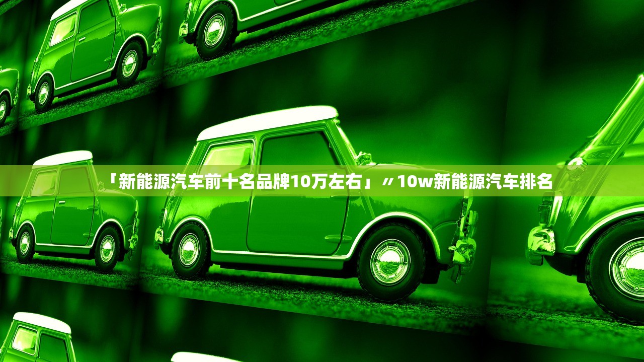 「新能源汽车前十名品牌10万左右」〃10w新能源汽车排名 「新能源汽车前十名品牌10万左右」〃10w新能源汽车排名
