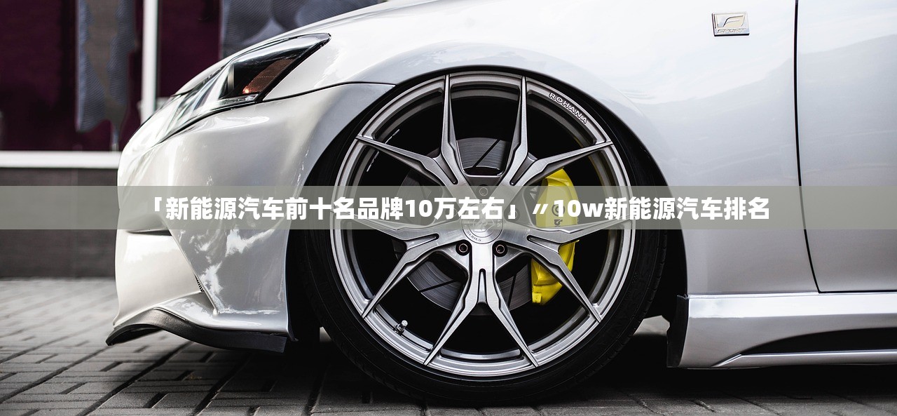 「新能源汽车前十名品牌10万左右」〃10w新能源汽车排名 「新能源汽车前十名品牌10万左右」〃10w新能源汽车排名