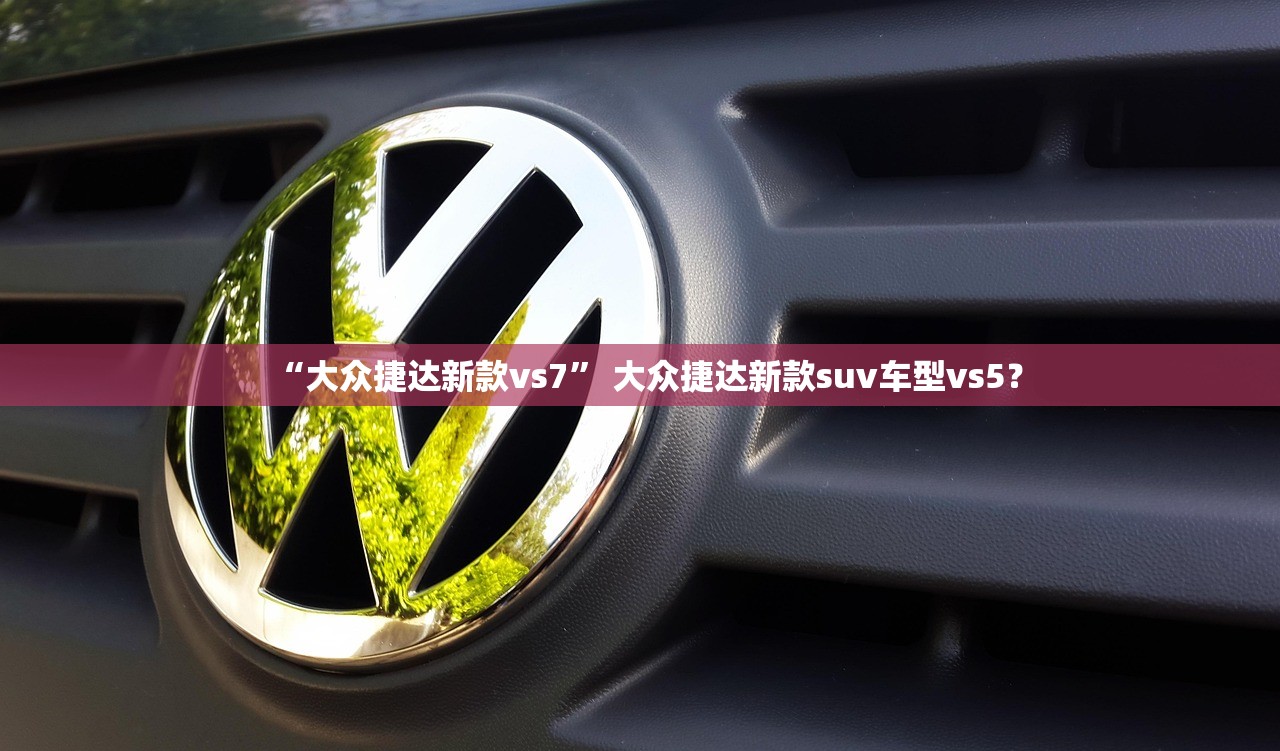 “大众捷达新款vs7	” 大众捷达新款suv车型vs5？