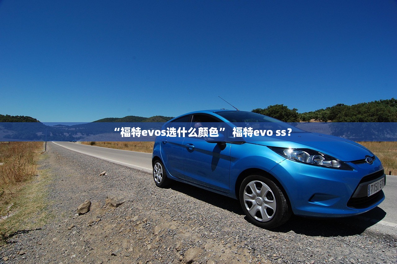 “福特evos选什么颜色” 福特evo ss？