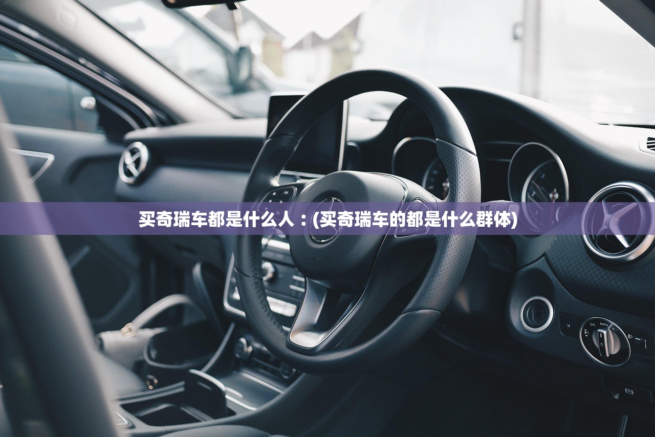 买奇瑞车都是什么人︰(买奇瑞车的都是什么群体)