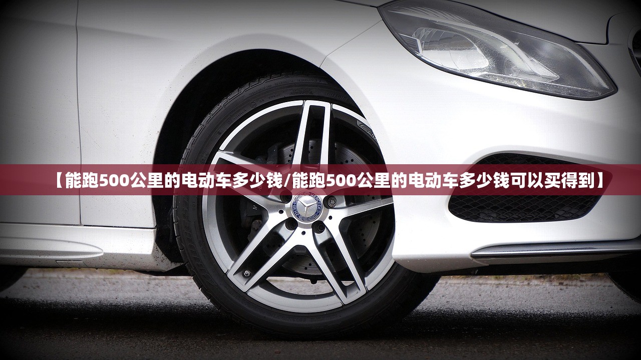 【能跑500公里的电动车多少钱/能跑500公里的电动车多少钱可以买得到】 【能跑500公里的电动车多少钱/能跑500公里的电动车多少钱可以买得到】