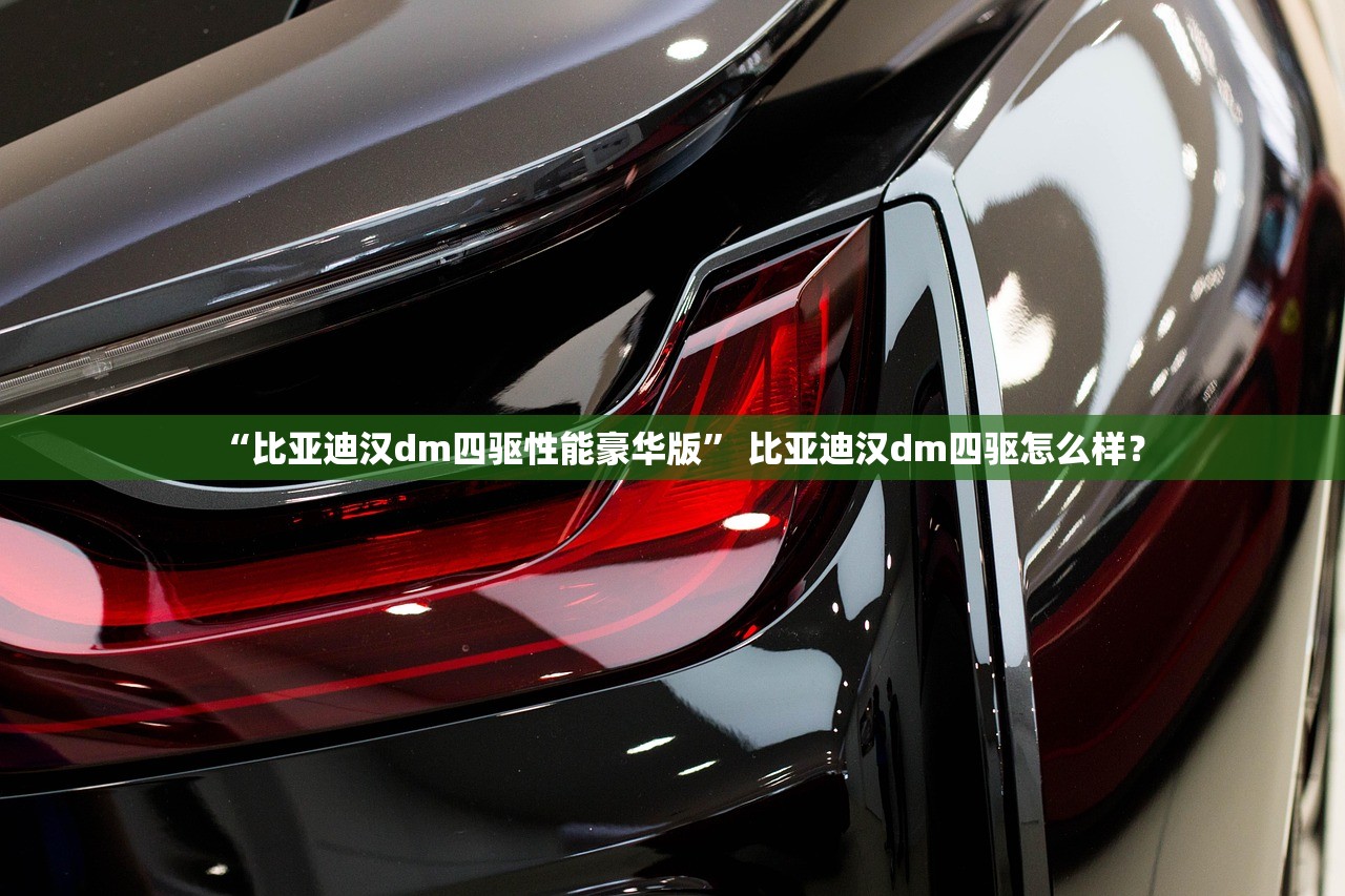 “比亚迪汉dm四驱性能豪华版” 比亚迪汉dm四驱怎么样？