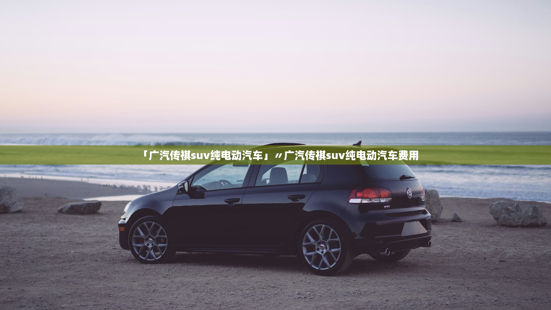 「广汽传祺suv纯电动汽车」〃广汽传祺suv纯电动汽车费用 「广汽传祺suv纯电动汽车」〃广汽传祺suv纯电动汽车费用
