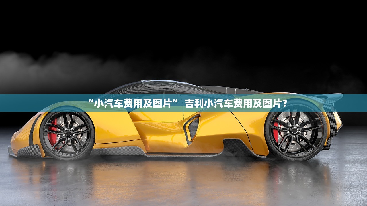 “小汽车费用及图片” 吉利小汽车费用及图片？