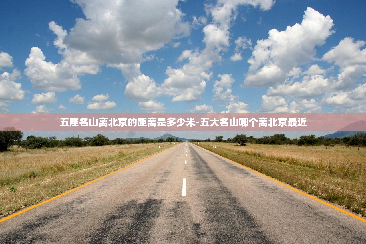 五座名山离北京的距离是多少米-五大名山哪个离北京最近 五座名山离北京的距离是多少米-五大名山哪个离北京最近
