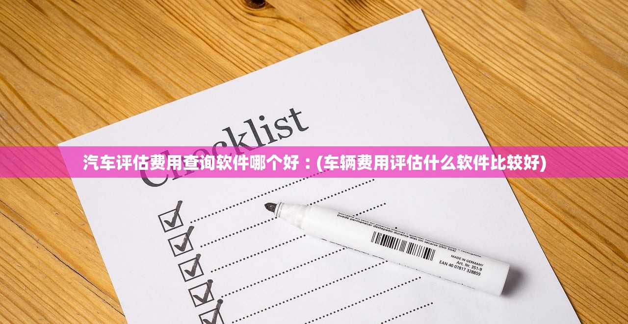 汽车评估费用查询软件哪个好︰(车辆费用评估什么软件比较好) 汽车评估费用查询软件哪个好︰(车辆费用评估什么软件比较好)