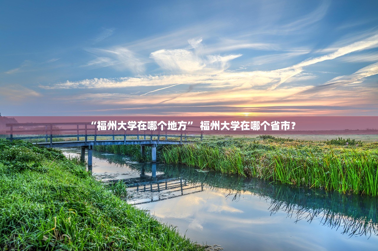 “福州大学在哪个地方	” 福州大学在哪个省市？