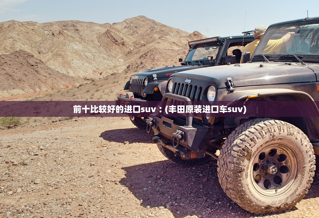 前十比较好的进口suv︰(丰田原装进口车suv) 前十比较好的进口suv︰(丰田原装进口车suv)