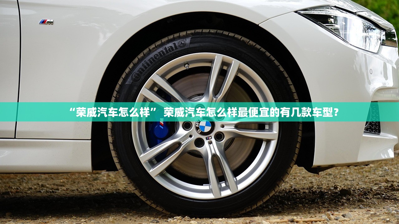 “荣威汽车怎么样	” 荣威汽车怎么样最便宜的有几款车型？