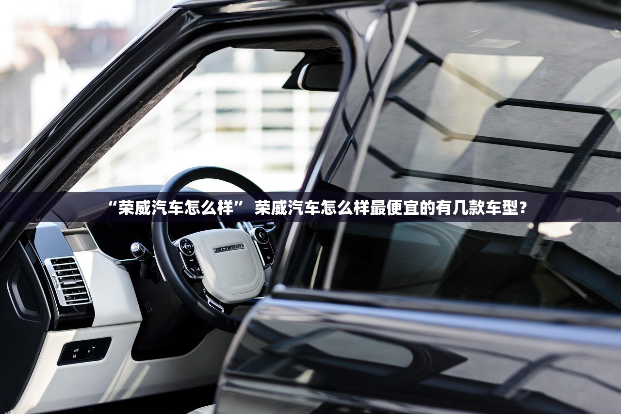 “荣威汽车怎么样	” 荣威汽车怎么样最便宜的有几款车型？
