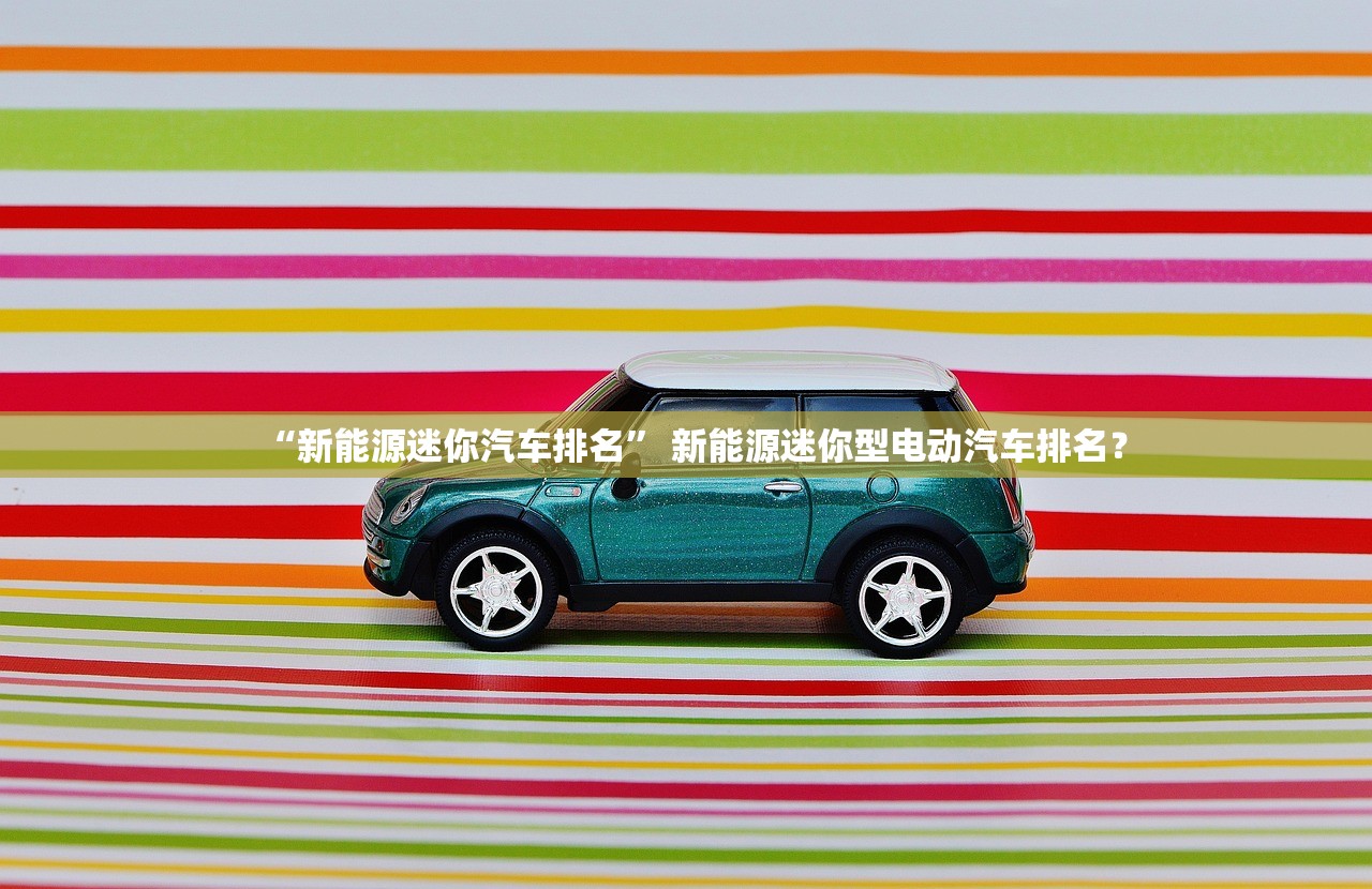 “新能源迷你汽车排名” 新能源迷你型电动汽车排名？