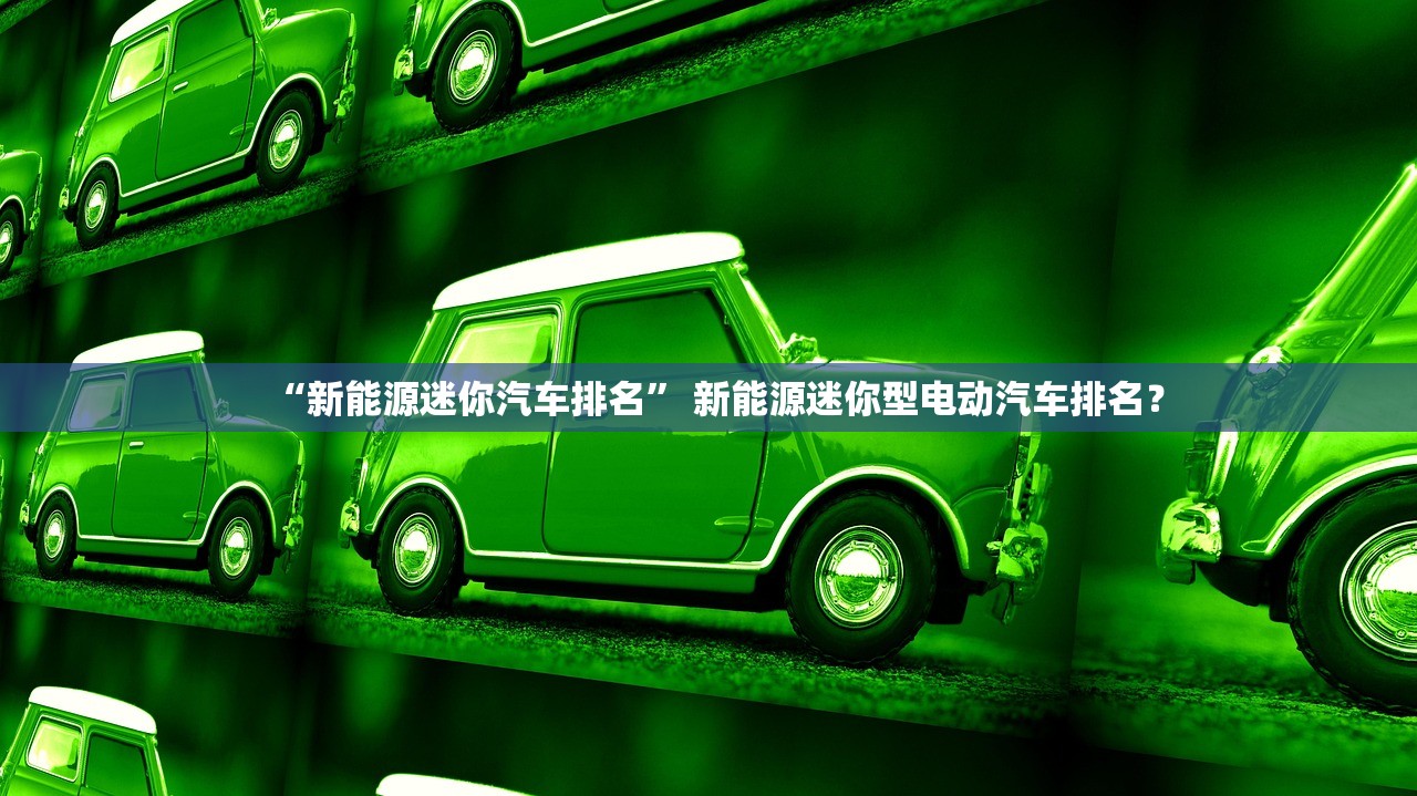 “新能源迷你汽车排名” 新能源迷你型电动汽车排名？